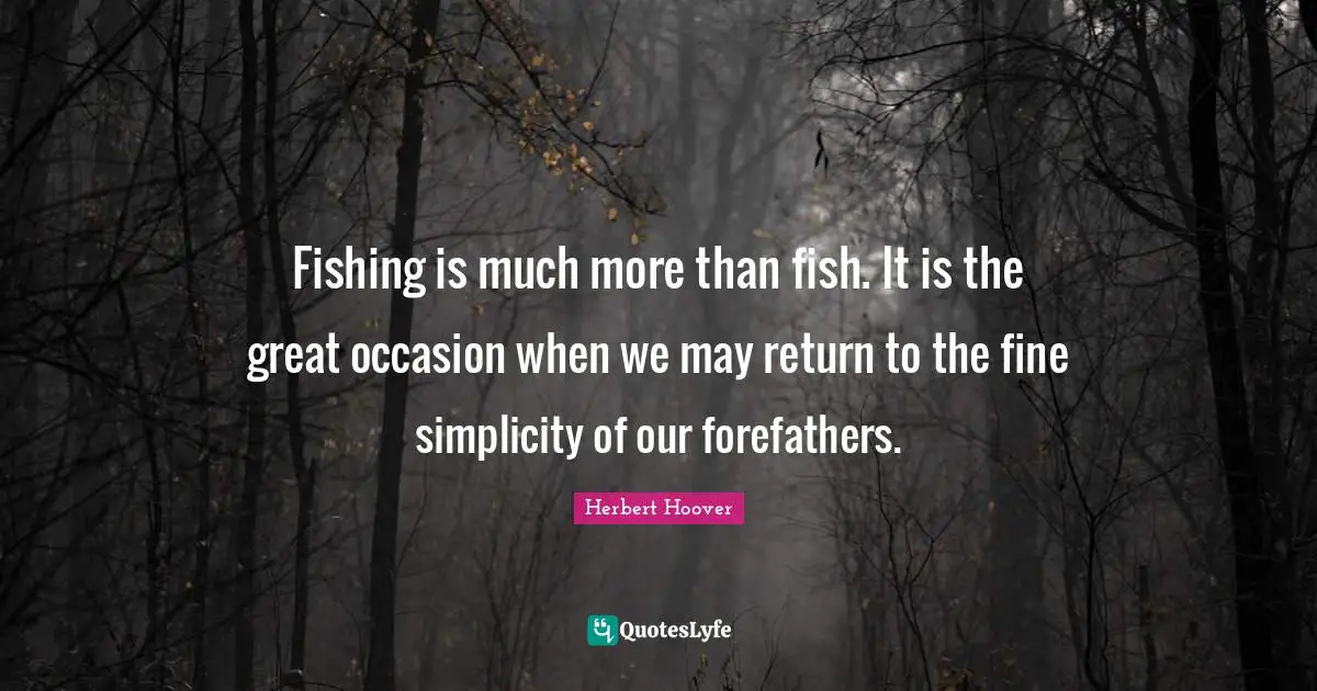 Fishing is much more than fish. It is the great occasion when we may return to the fine simplicity of our forefathers.