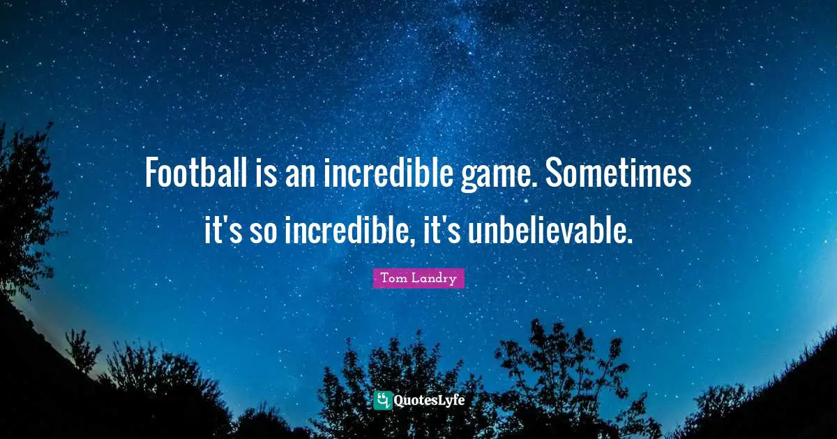 Football is an incredible game. Sometimes it's so incredible, it's unbelievable.