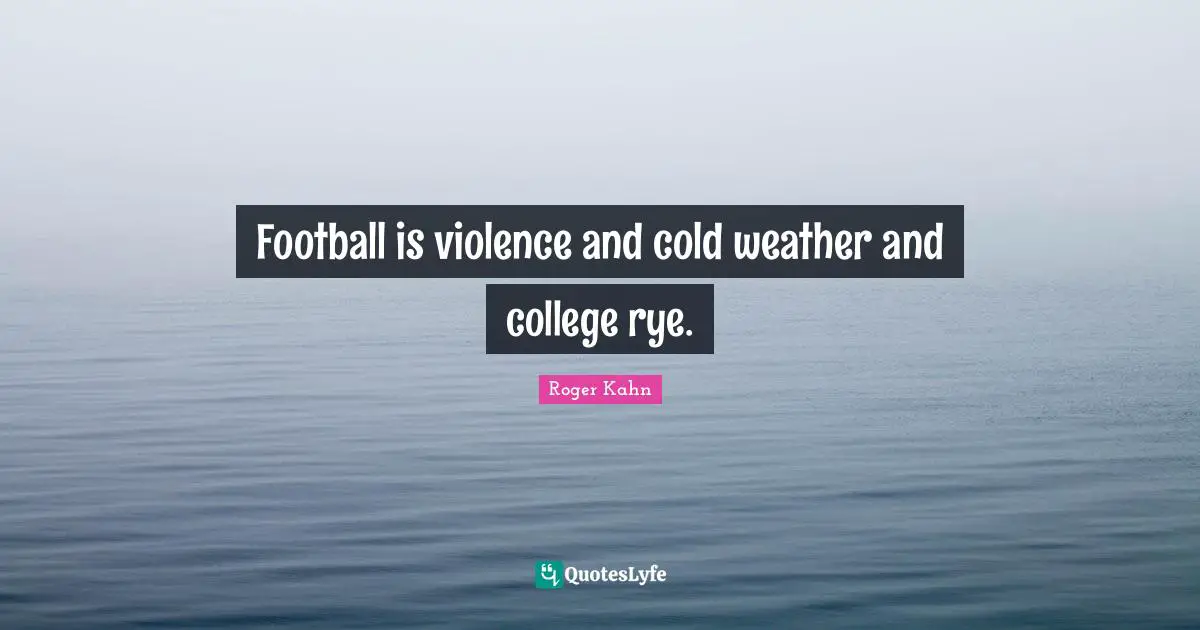 Roger Kahn Quotes: "Football is violence and cold weather and college rye."