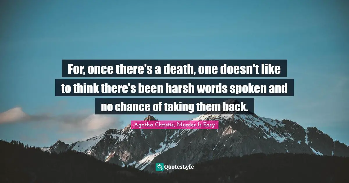 For, once there's a death, one doesn't like to think there's been harsh words spoken and no chance of taking them back.