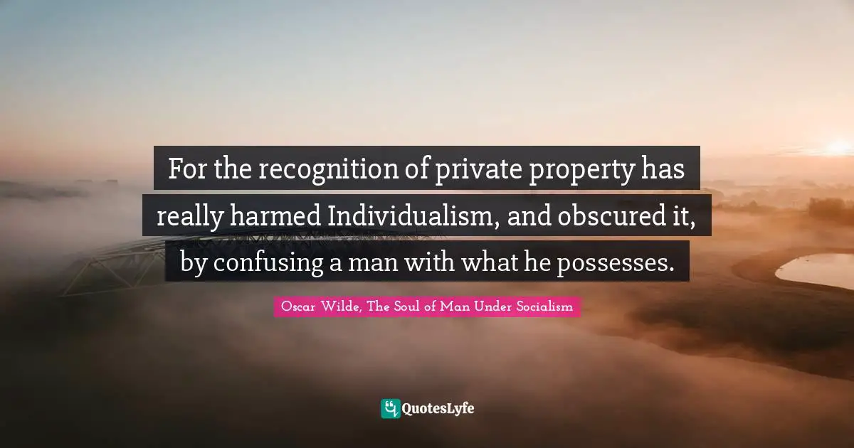 For the recognition of private property has really harmed Individualism, and obscured it, by confusing a man with what he possesses.