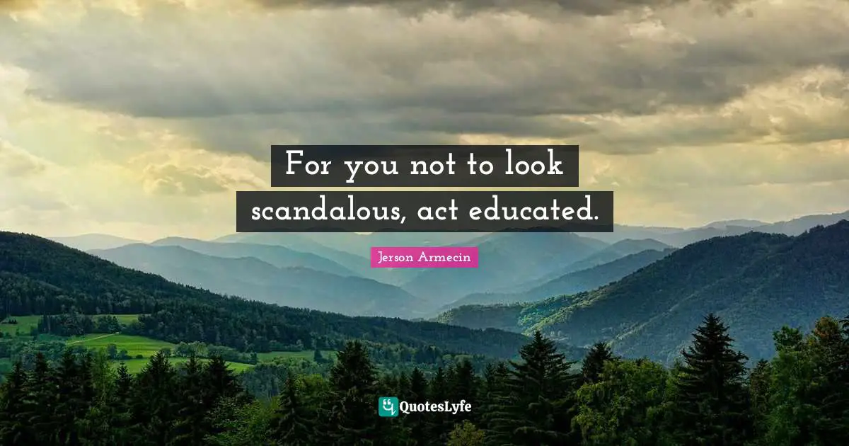 For you not to look scandalous, act educated.