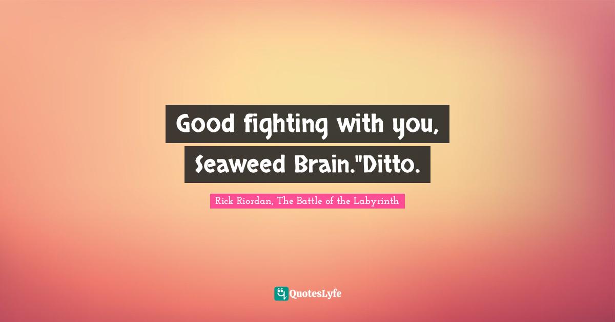 Good fighting with you, Seaweed Brain."Ditto.