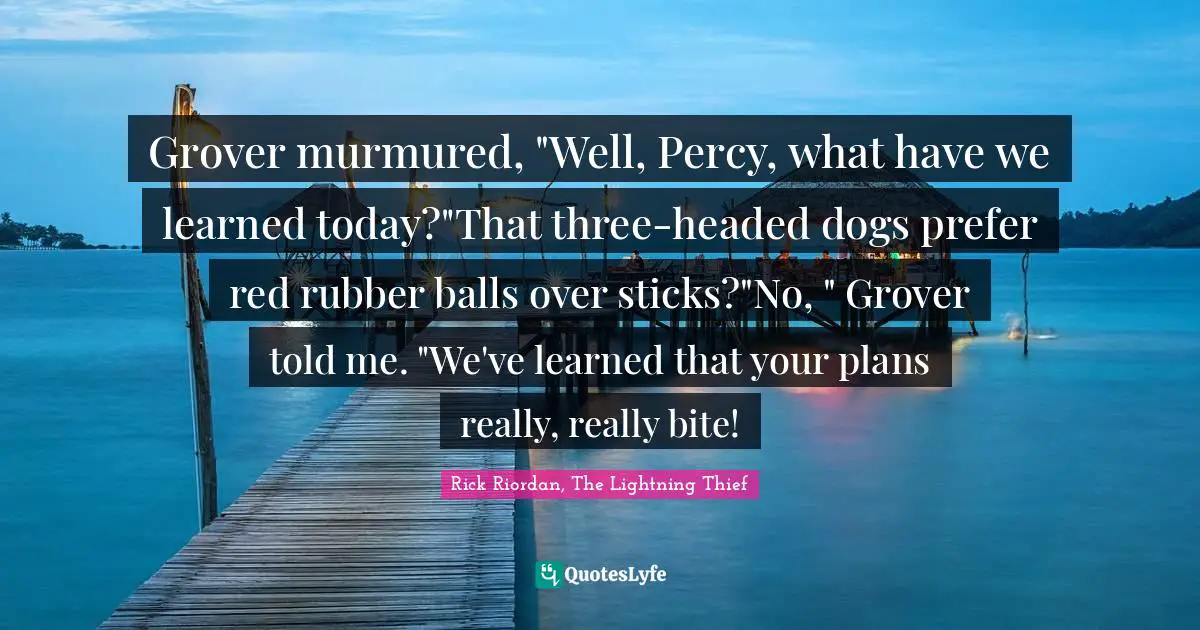 Lessons Learned Quotes: "Grover murmured, "Well, Percy, what have we learned today?"That three-headed dogs prefer red rubber balls over sticks?"No, " Grover told me. "We've learned that your plans really, really bite!"