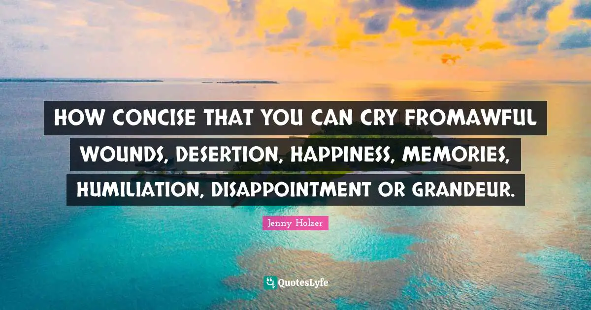 HOW CONCISE THAT YOU CAN CRY FROMAWFUL WOUNDS, DESERTION, HAPPINESS, MEMORIES, HUMILIATION, DISAPPOINTMENT OR GRANDEUR.