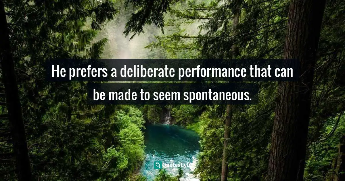 He prefers a deliberate performance that can be made to seem spontaneous.