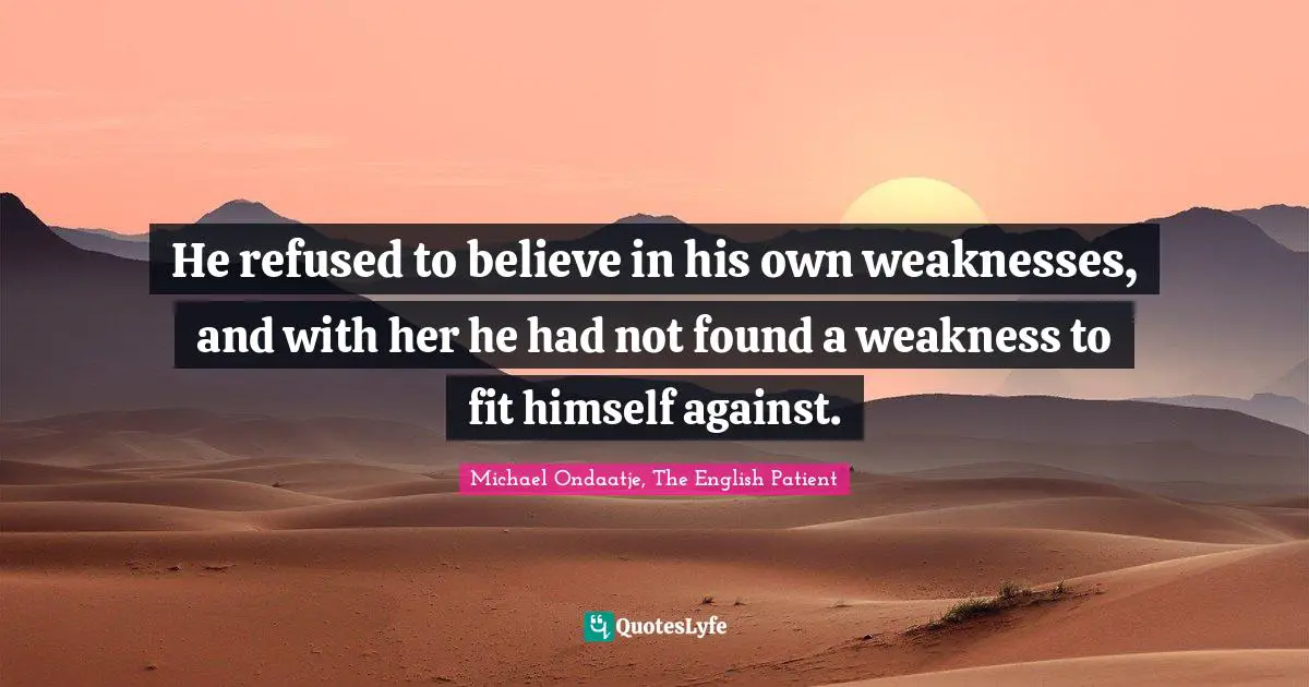 Michael Ondaatje, The English Patient Quotes: "He refused to believe in his own weaknesses, and with her he had not found a weakness to fit himself against."