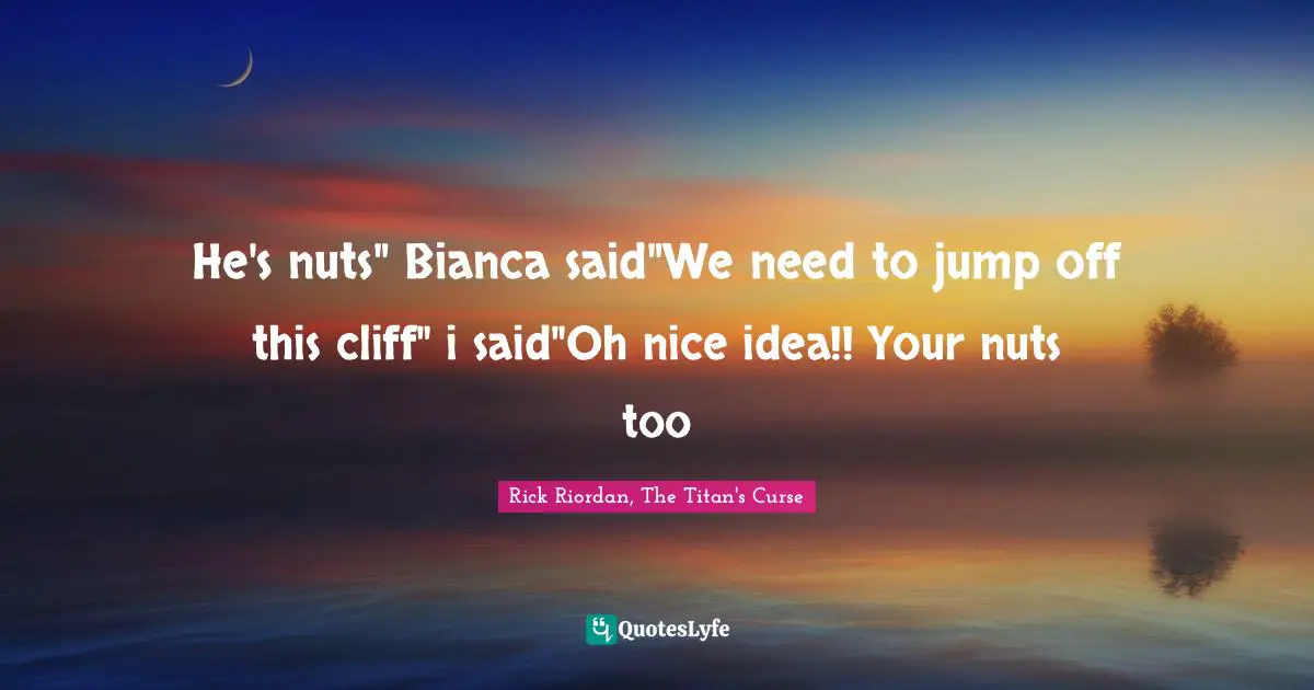 He's nuts" Bianca said"We need to jump off this cliff" i said"Oh nice idea!! Your nuts too