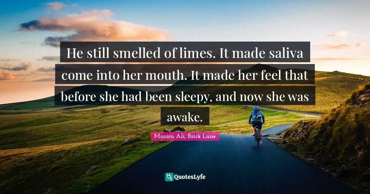 He still smelled of limes. It made saliva come into her mouth. It made her feel that before she had been sleepy, and now she was awake.
