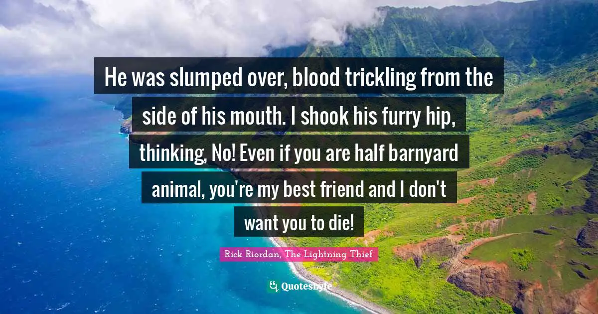 He was slumped over, blood trickling from the side of his mouth. I shook his furry hip, thinking, No! Even if you are half barnyard animal, you're my best friend and I don't want you to die!
