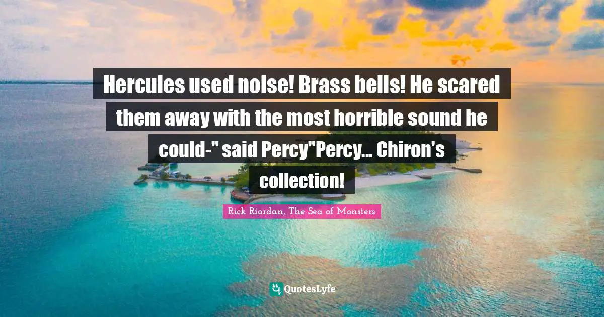 Hercules used noise! Brass bells! He scared them away with the most horrible sound he could-" said Percy"Percy... Chiron's collection!