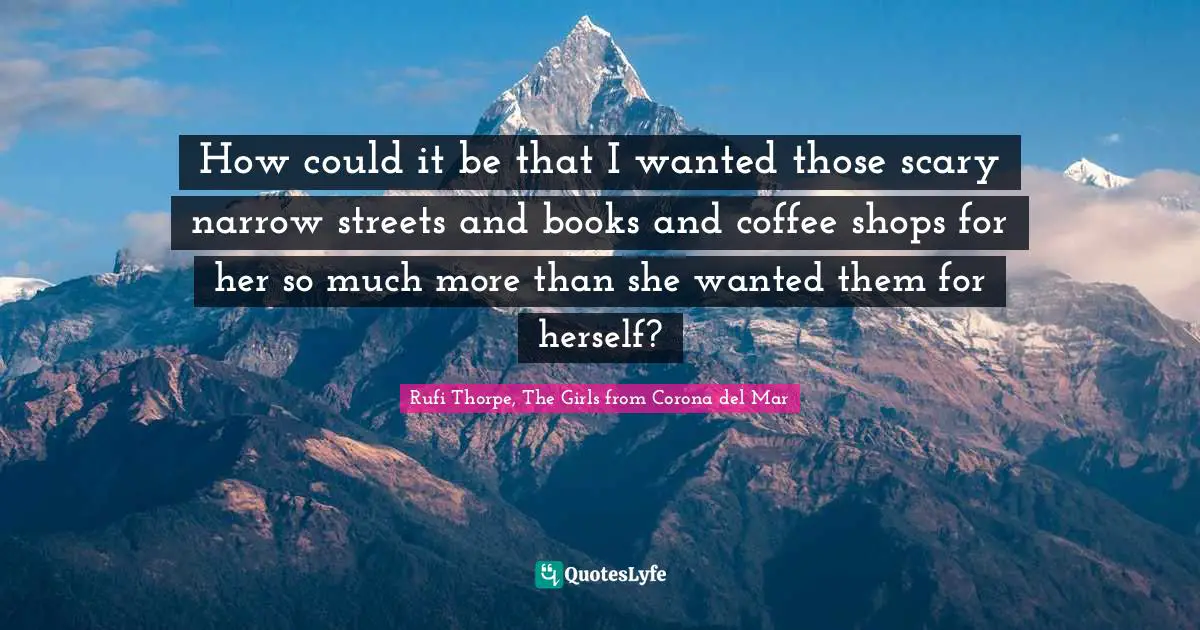 How could it be that I wanted those scary narrow streets and books and coffee shops for her so much more than she wanted them for herself?