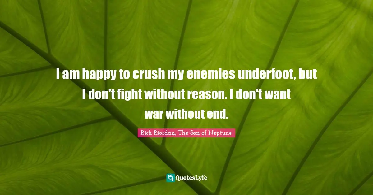 I am happy to crush my enemies underfoot, but I don't fight without reason. I don't want war without end.