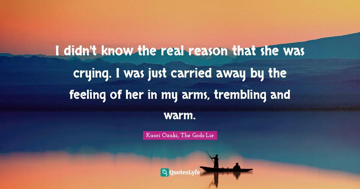 I didn't know the real reason that she was crying. I was just carried away by the feeling of her in my arms, trembling and warm.