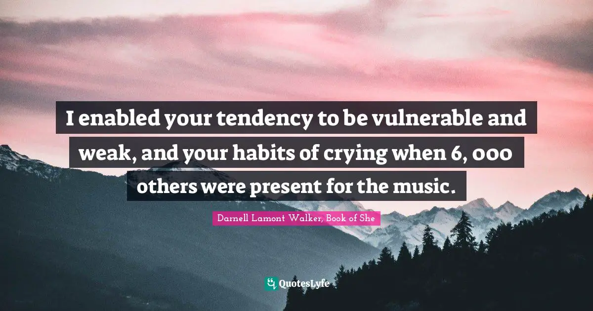 Darnell Lamont Walker Quotes: "I enabled your tendency to be vulnerable and weak, and your habits of crying when 6, 000 others were present for the music."