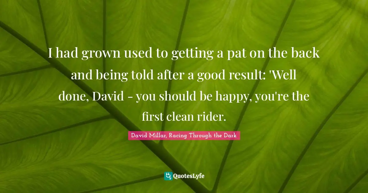 I had grown used to getting a pat on the back and being told after a good result: 'Well done, David - you should be happy, you're the first clean rider.