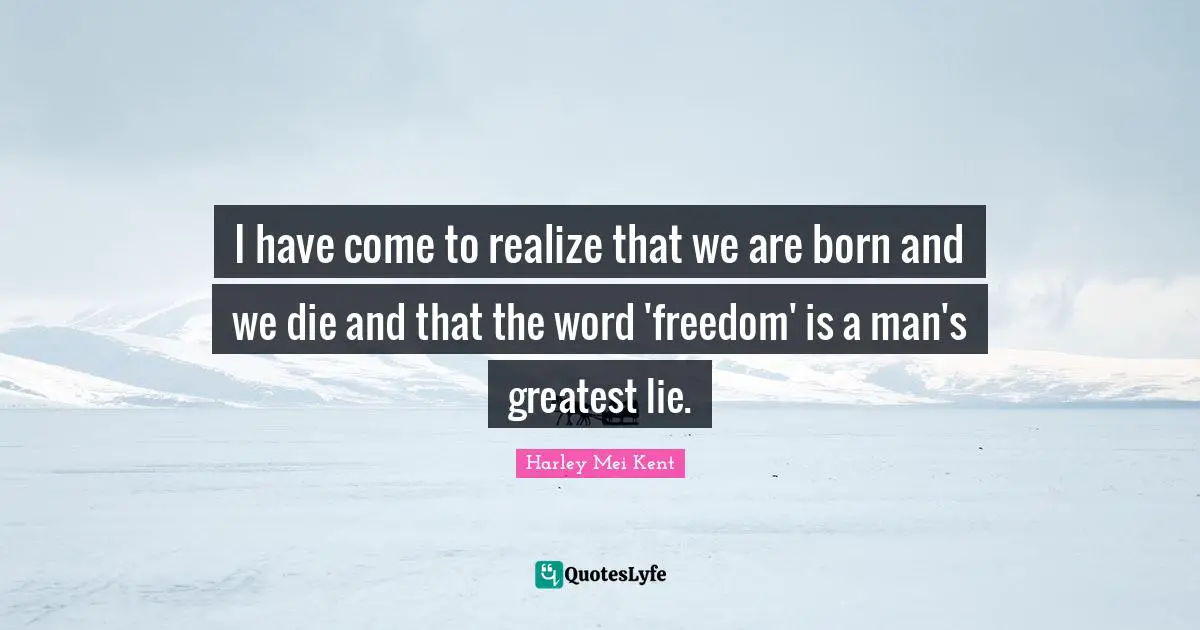 I have come to realize that we are born and we die and that the word 'freedom' is a man's greatest lie.