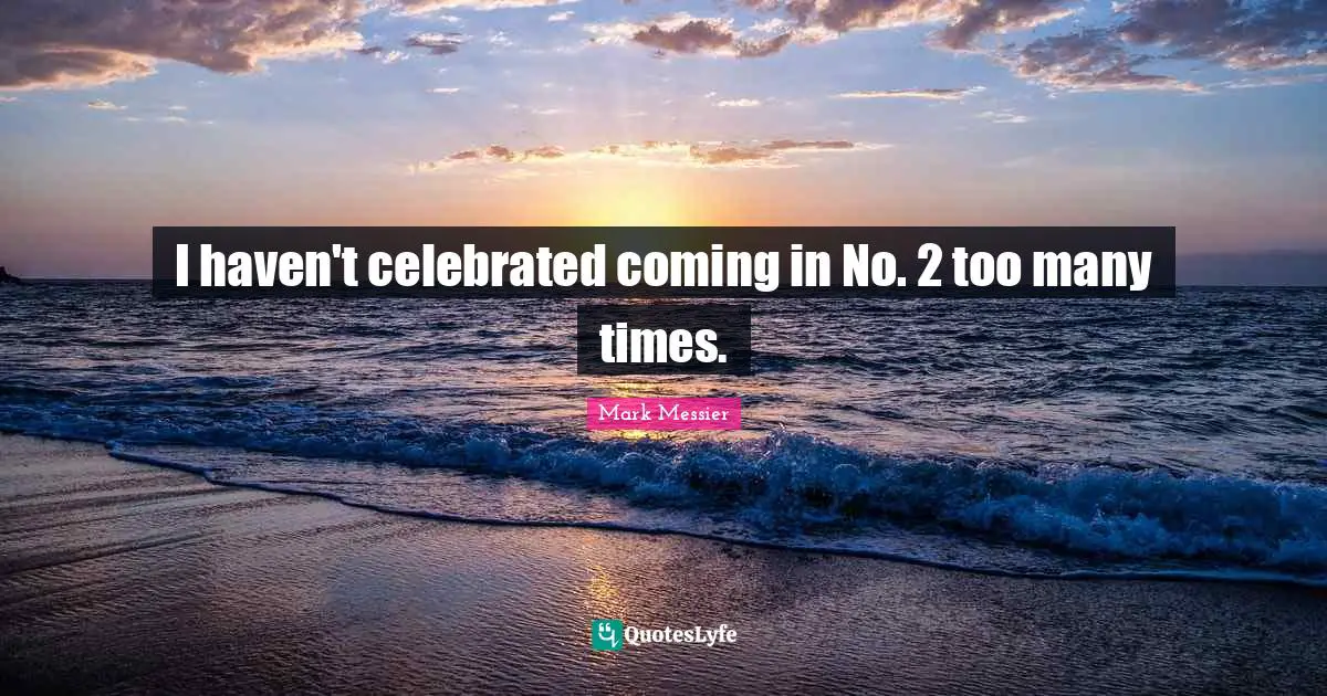 Mark Messier Quotes: "I haven't celebrated coming in No. 2 too many times."