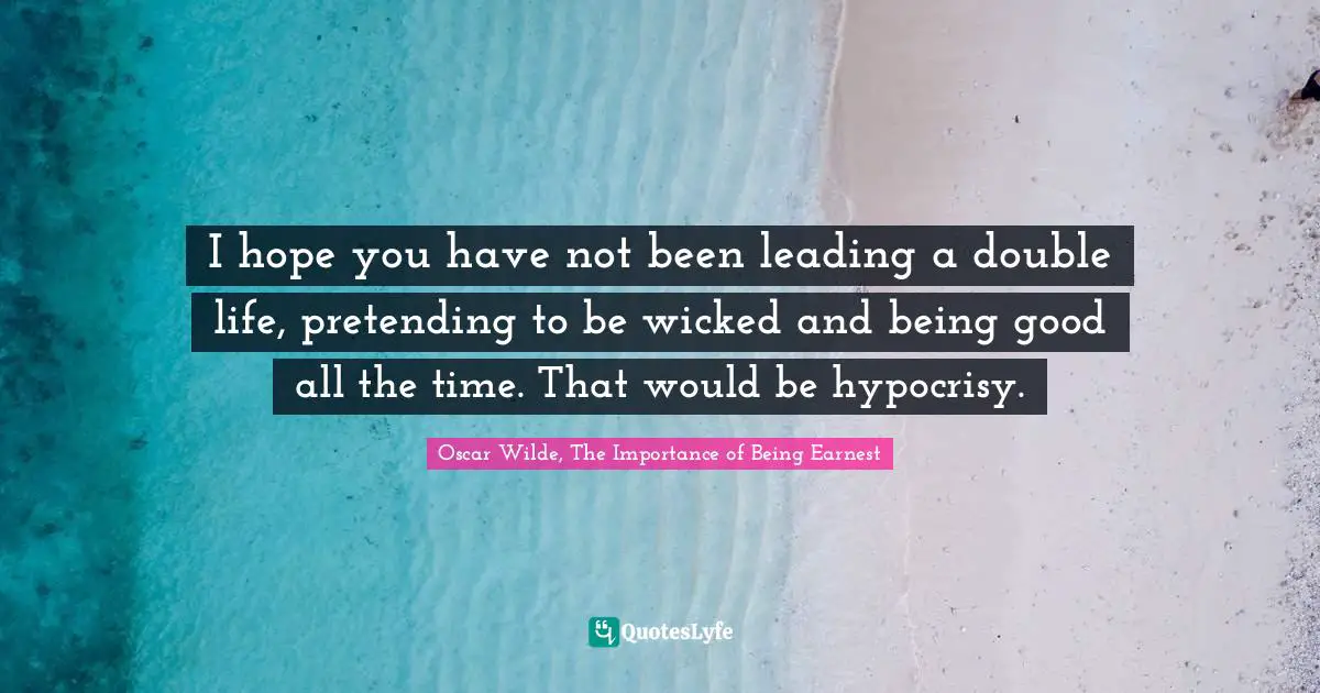 I hope you have not been leading a double life, pretending to be wicked and being good all the time. That would be hypocrisy.