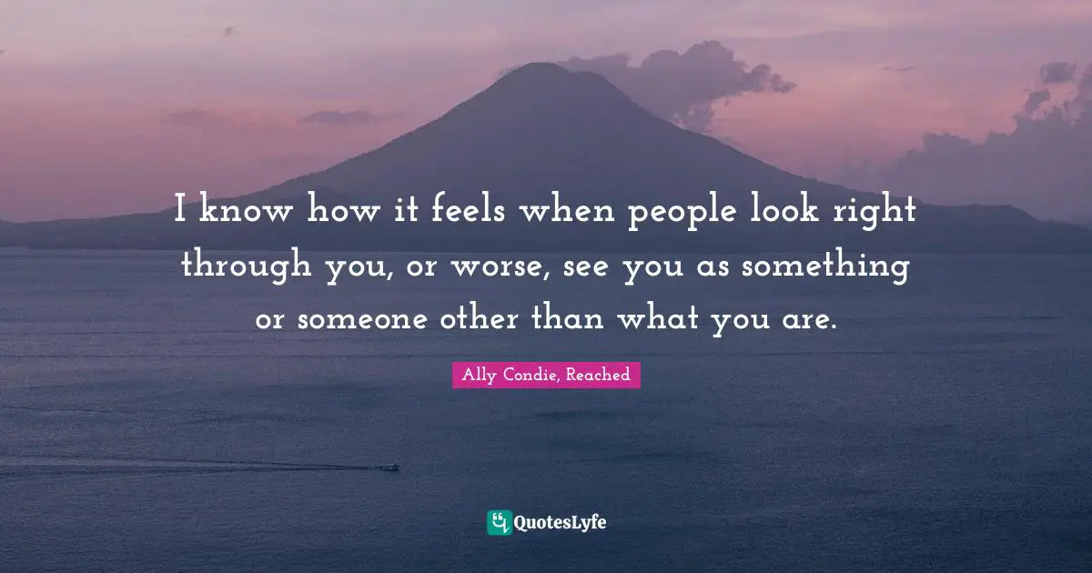 I know how it feels when people look right through you, or worse, see you as something or someone other than what you are.