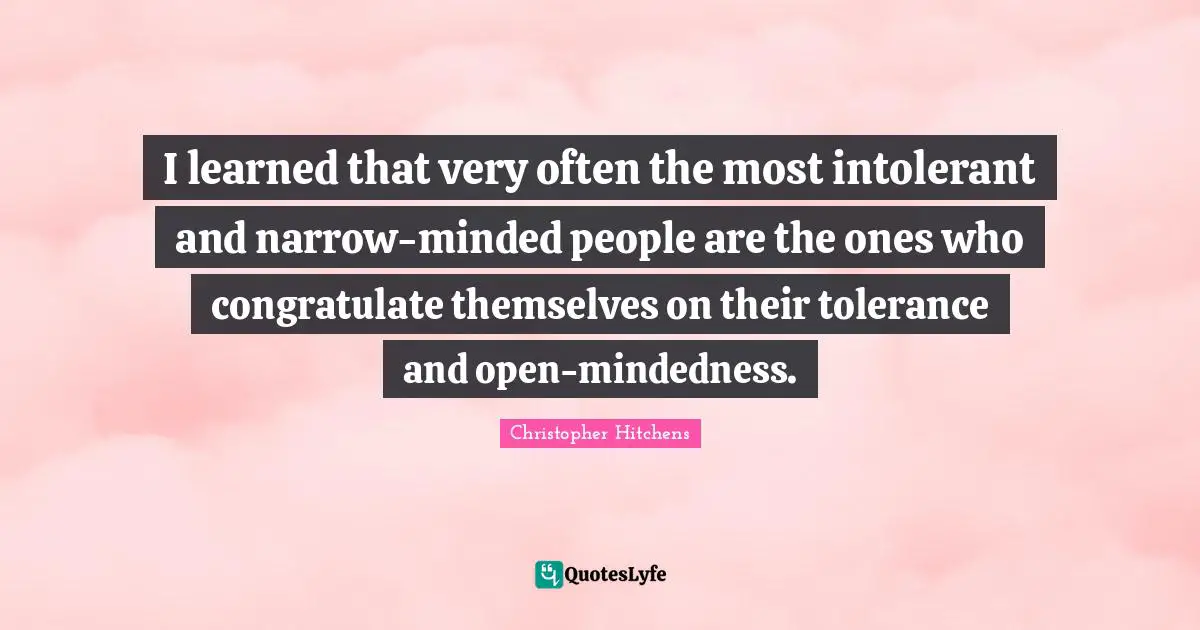 I learned that very often the most intolerant and narrow-minded people are the ones who congratulate themselves on their tolerance and open-mindedness.