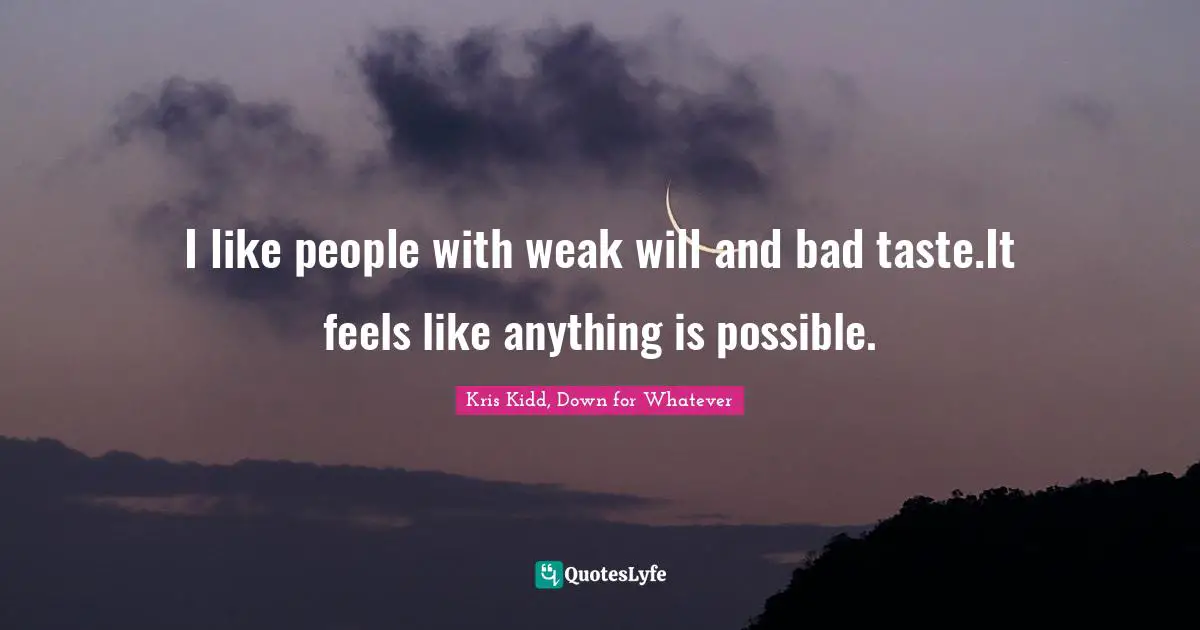 I like people with weak will and bad taste.It feels like anything is possible.