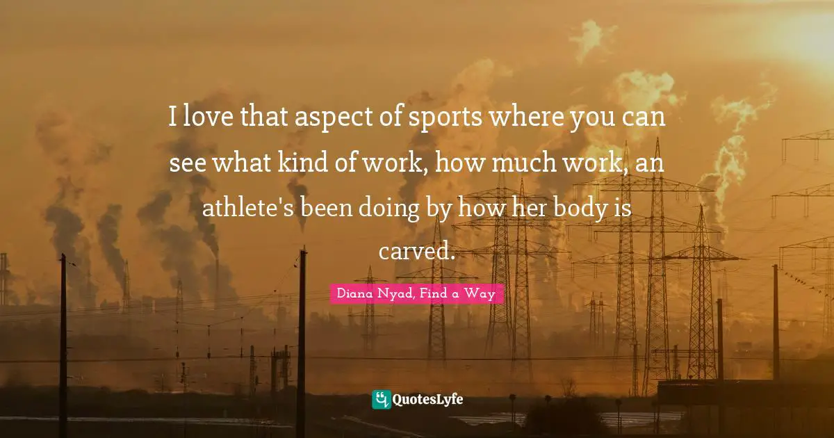 Diana Nyad Quotes: "I love that aspect of sports where you can see what kind of work, how much work, an athlete's been doing by how her body is carved."
