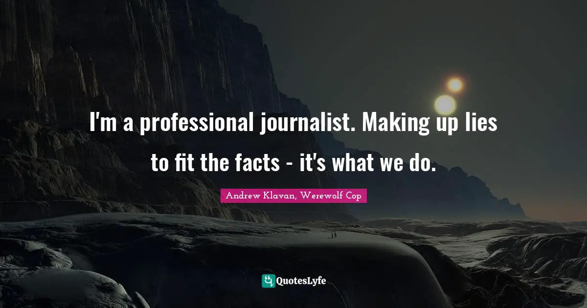 I'm a professional journalist. Making up lies to fit the facts - it's what we do.