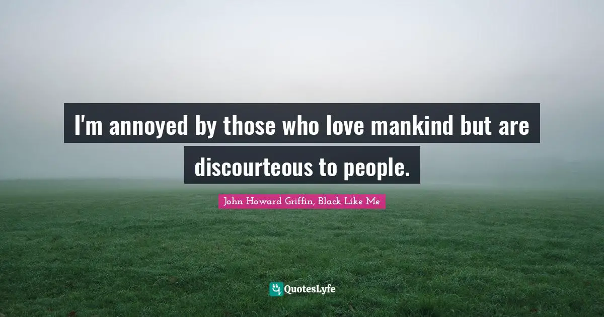 I'm annoyed by those who love mankind but are discourteous to people.