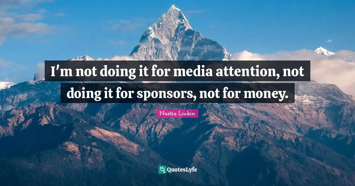 I'm not doing it for media attention, not doing it for sponsors, not for money.