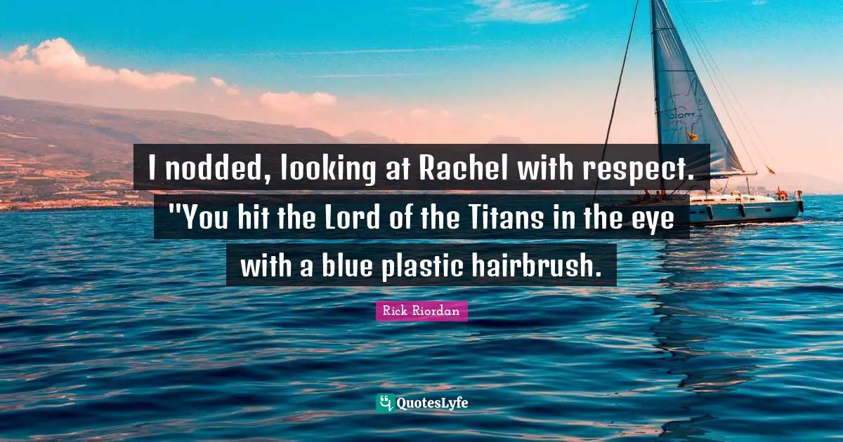 I nodded, looking at Rachel with respect. "You hit the Lord of the Titans in the eye with a blue plastic hairbrush.