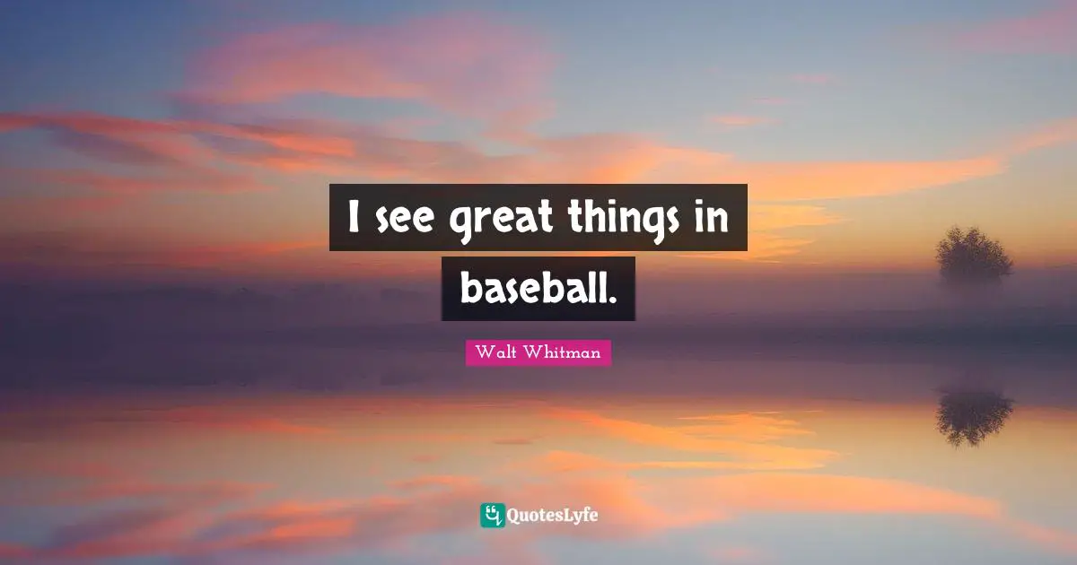 I see great things in baseball.