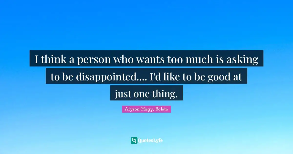 I think a person who wants too much is asking to be disappointed.... I'd like to be good at just one thing.