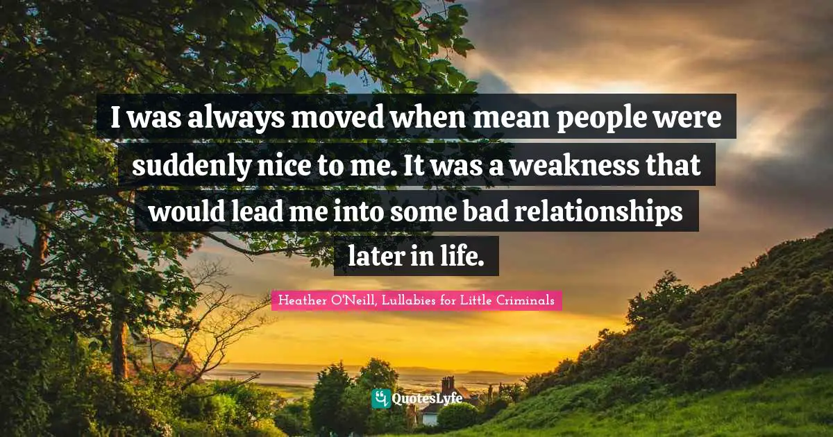 I was always moved when mean people were suddenly nice to me. It was a weakness that would lead me into some bad relationships later in life.