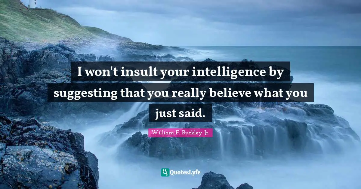 I won't insult your intelligence by suggesting that you really believe what you just said.