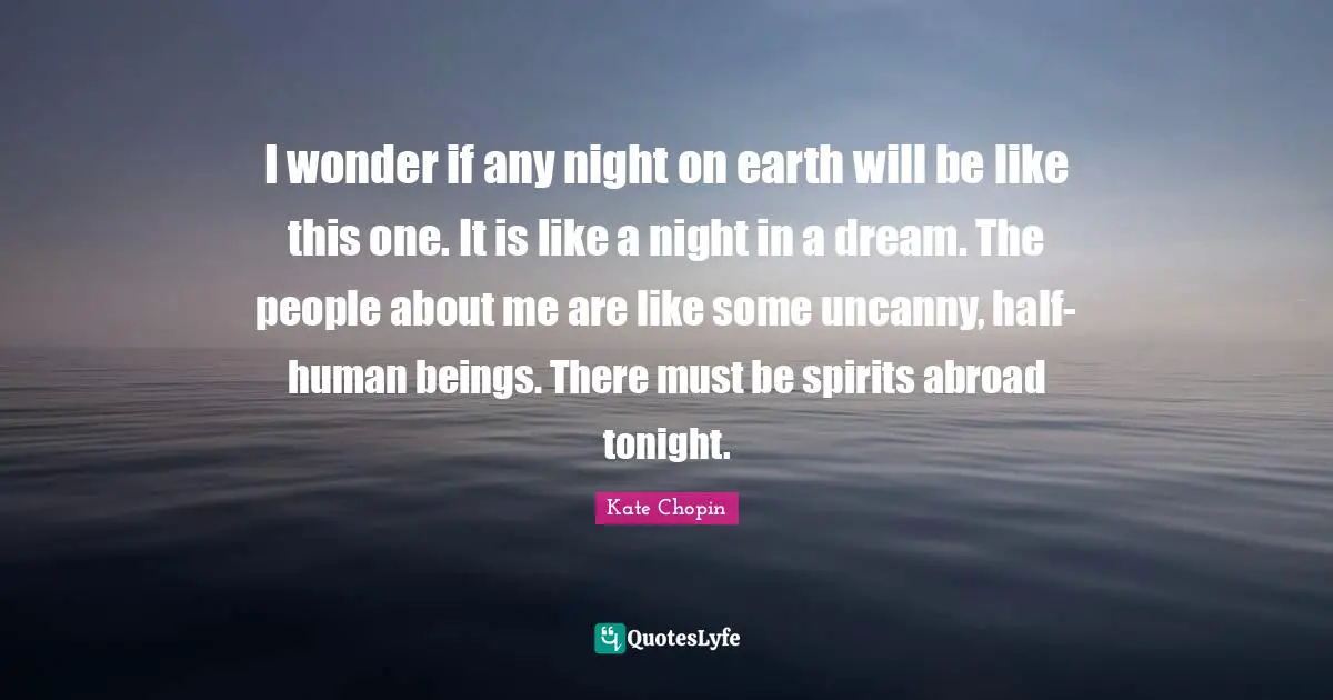 I wonder if any night on earth will be like this one. It is like a night in a dream. The people about me are like some uncanny, half-human beings. There must be spirits abroad tonight.