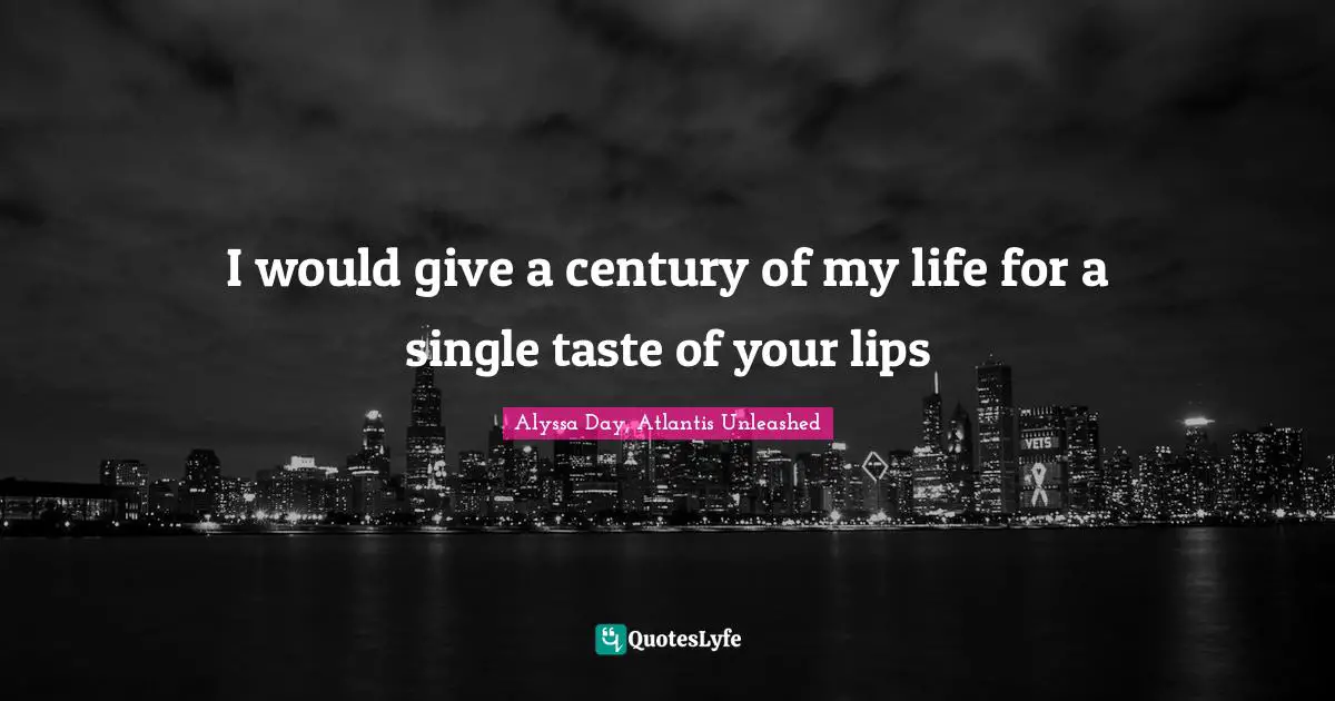I would give a century of my life for a single taste of your lips