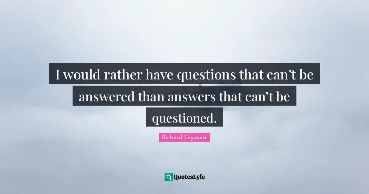 I would rather have questions that can’t be answered than answers that can’t be questioned.