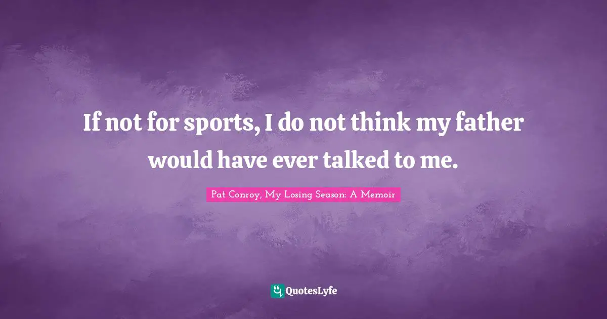 If not for sports, I do not think my father would have ever talked to me.
