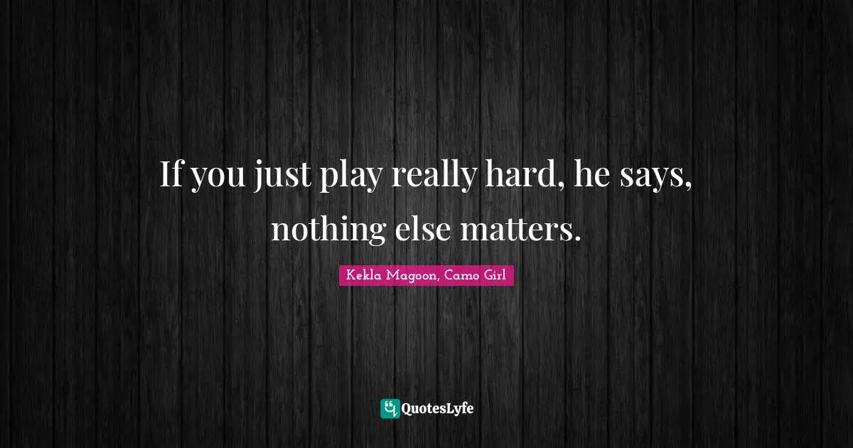 If you just play really hard, he says, nothing else matters.
