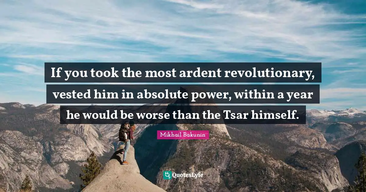 Marxist Quotes: "If you took the most ardent revolutionary, vested him in absolute power, within a year he would be worse than the Tsar himself."