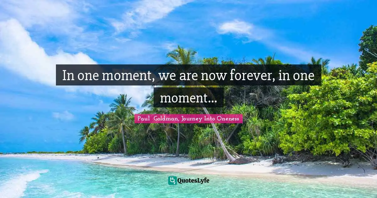 In one moment, we are now forever, in one moment...