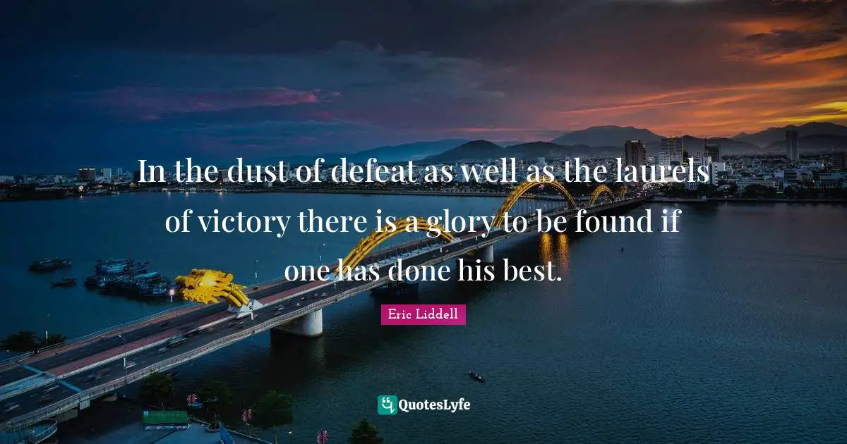 In the dust of defeat as well as the laurels of victory there is a glory to be found if one has done his best.
