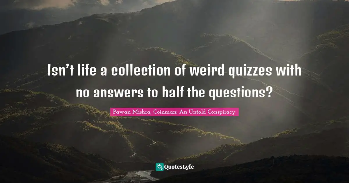 Isn’t life a collection of weird quizzes with no answers to half the questions?
