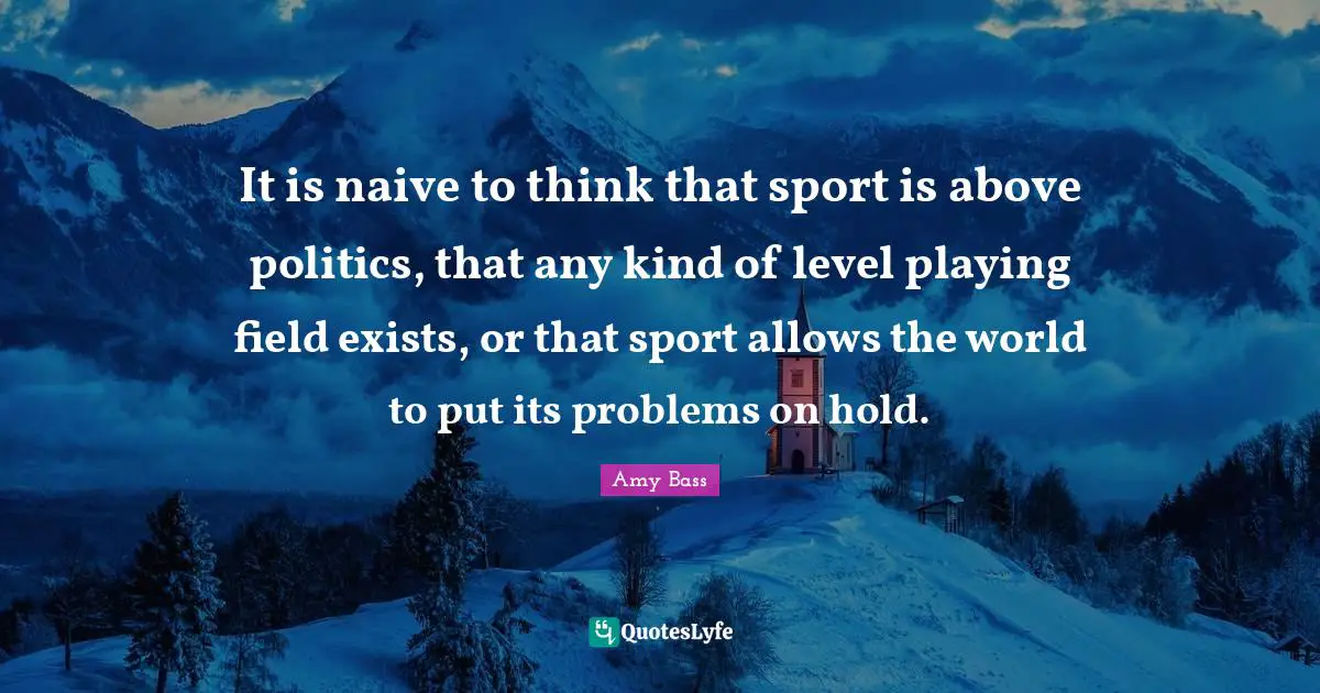 It is naive to think that sport is above politics, that any kind of level playing field exists, or that sport allows the world to put its problems on hold.