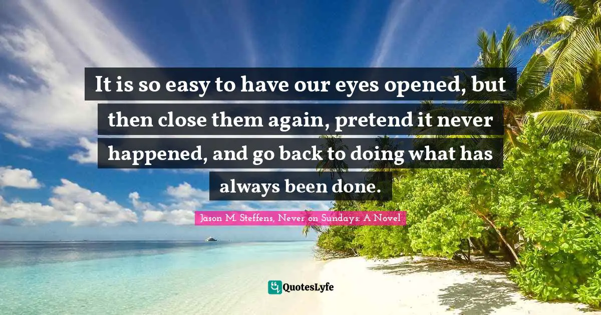 It is so easy to have our eyes opened, but then close them again, pretend it never happened, and go back to doing what has always been done.