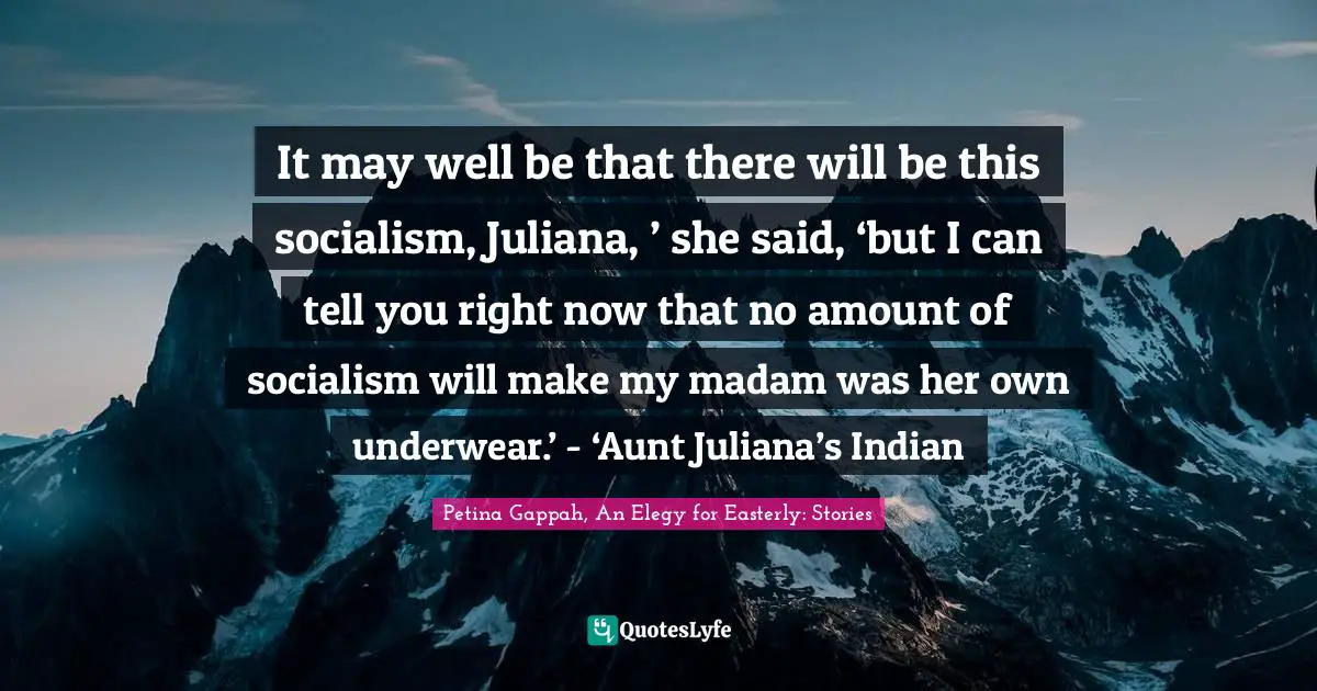 It may well be that there will be this socialism, Juliana, ’ she said, ‘but I can tell you right now that no amount of socialism will make my madam was her own underwear.’ - ‘Aunt Juliana’s Indian