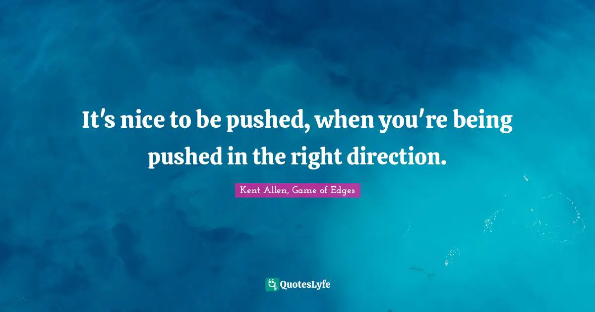 It's nice to be pushed, when you're being pushed in the right direction.