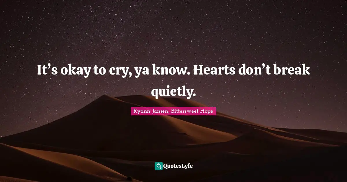 It’s okay to cry, ya know. Hearts don’t break quietly.