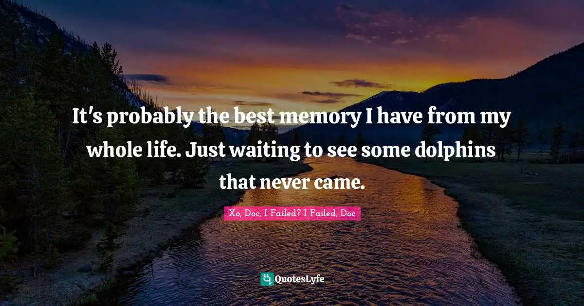 It's probably the best memory I have from my whole life. Just waiting to see some dolphins that never came.